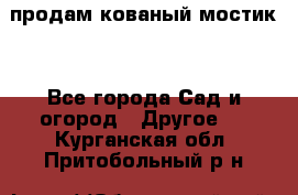 продам кованый мостик  - Все города Сад и огород » Другое   . Курганская обл.,Притобольный р-н